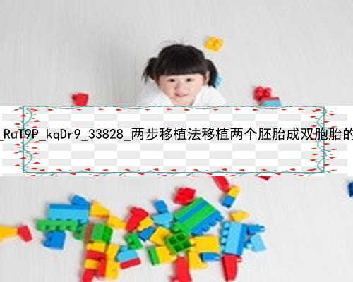 武汉最大的代孕中心_RuT9P_kqDr9_33828_两步移植法移植两个胚胎成双胞胎的多吗？