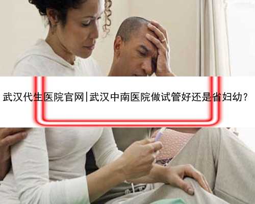 武汉代生医院官网|武汉中南医院做试管好还是省妇幼？